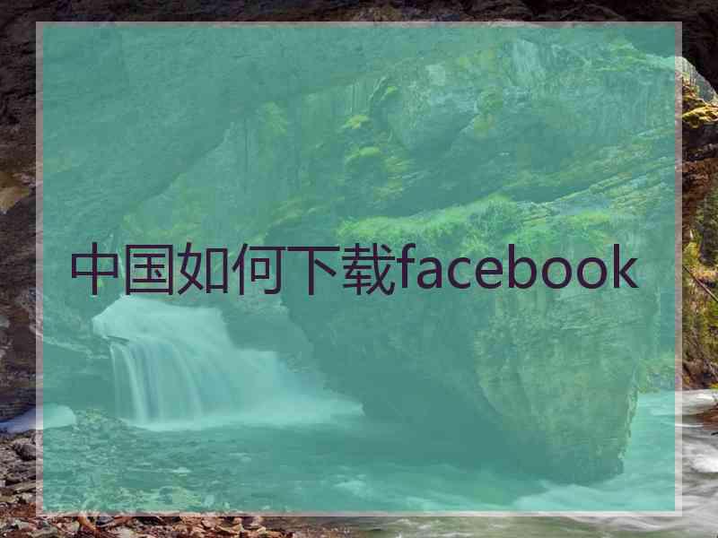 中国如何下载facebook