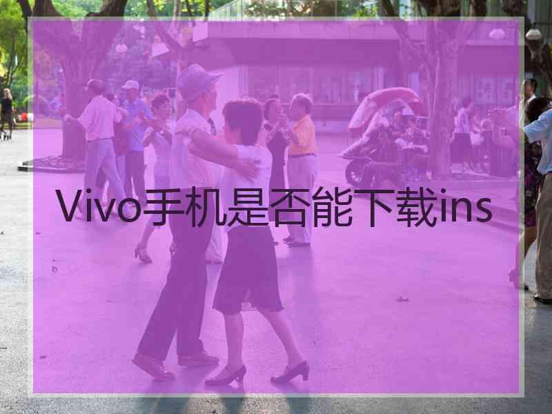 Vivo手机是否能下载ins