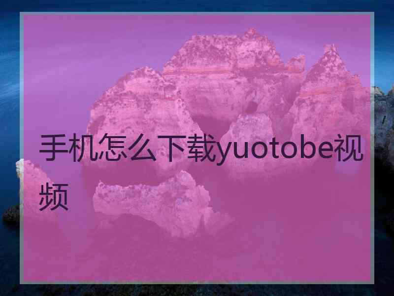 手机怎么下载yuotobe视频