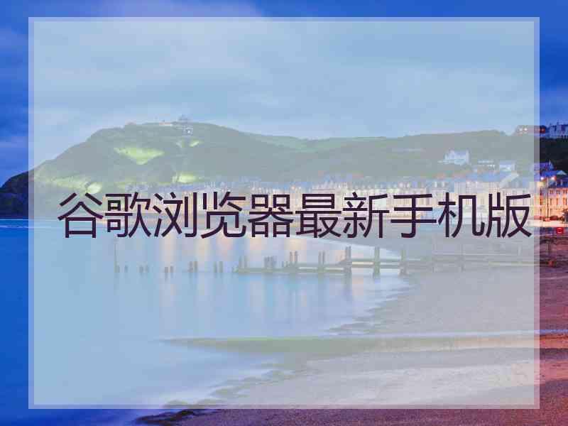 谷歌浏览器最新手机版