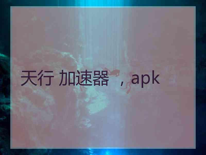 天行 加速器 ，apk