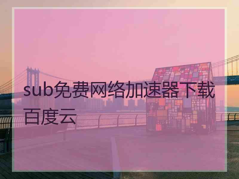 sub免费网络加速器下载百度云