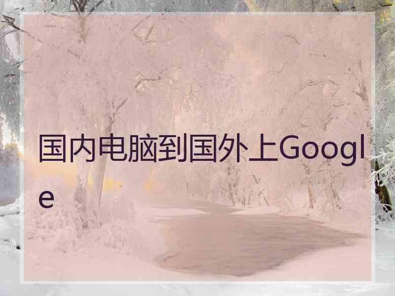 国内电脑到国外上Google