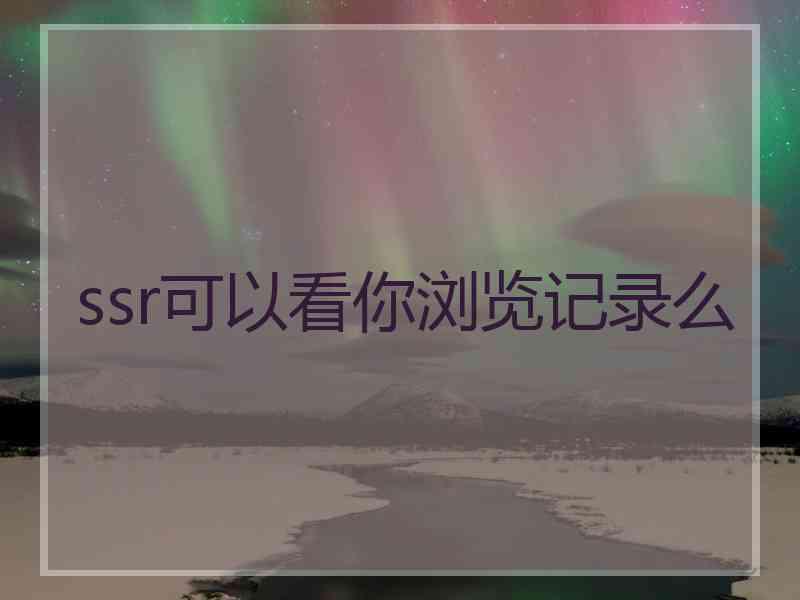 ssr可以看你浏览记录么