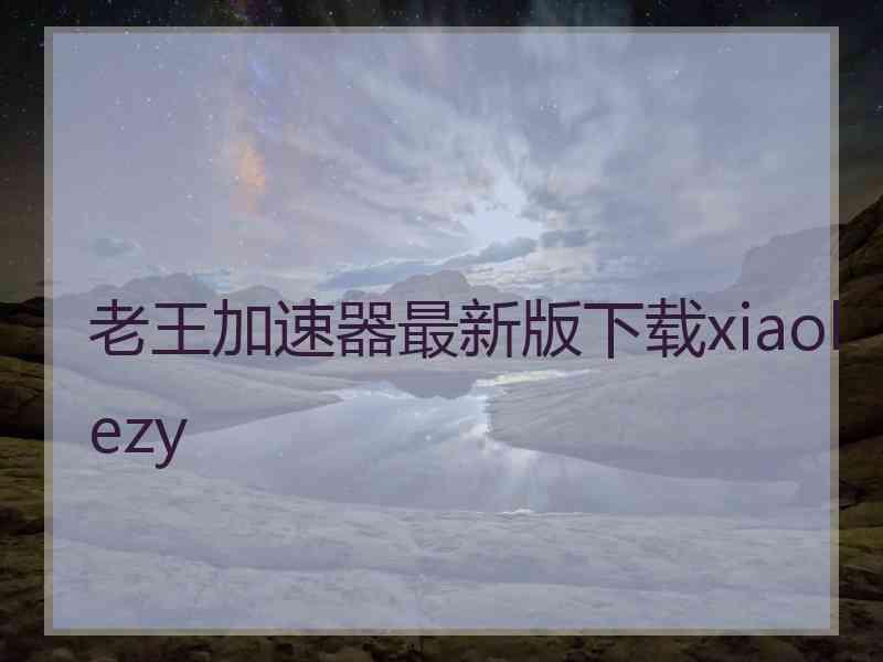 老王加速器最新版下载xiaolezy