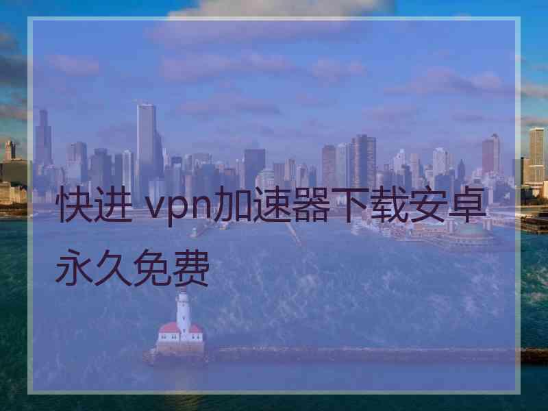 快进 vpn加速器下载安卓永久免费